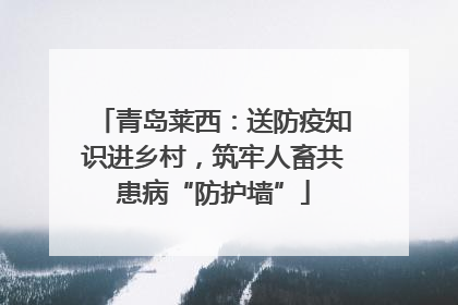 青岛莱西：送防疫知识进乡村，筑牢人畜共患病“防护墙”