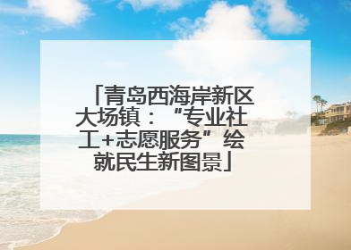 青岛西海岸新区大场镇：“专业社工+志愿服务”绘就民生新图景