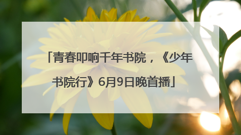 青春叩响千年书院，《少年书院行》6月9日晚首播