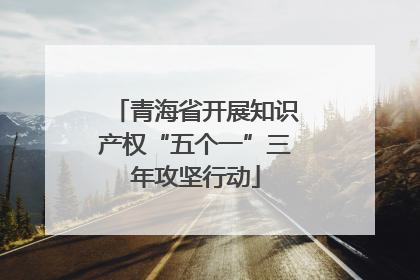 青海省开展知识产权“五个一”三年攻坚行动