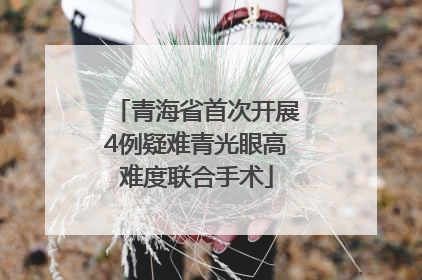 青海省首次开展4例疑难青光眼高难度联合手术