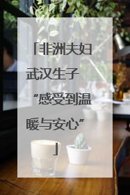 非洲夫妇武汉生子 “感受到温暖与安心”