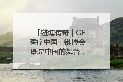 链博传奇｜GE医疗中国：链博会既是中国的舞台，也是世界的橱窗