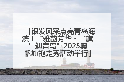 银发风采点亮青岛海滨！“雅韵芳华・‘旗’遇青岛”2025奥帆旗袍走秀活动举行