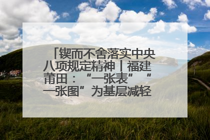 锲而不舍落实中央八项规定精神丨福建莆田：“一张表”“一张图”为基层减轻“数字负担”