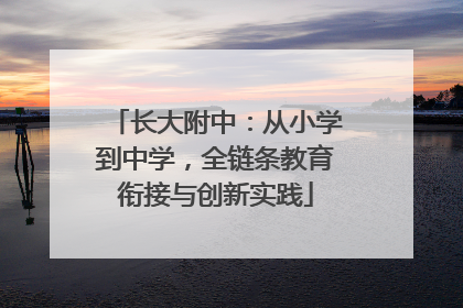 长大附中：从小学到中学，全链条教育衔接与创新实践