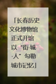 长春历史文化博物馆正式开馆 以“街·城·人”勾勒城市记忆
