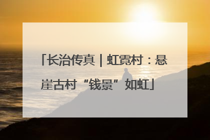 长治传真｜虹霓村：悬崖古村“钱景”如虹