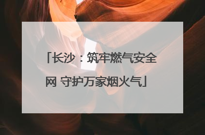 长沙：筑牢燃气安全网 守护万家烟火气