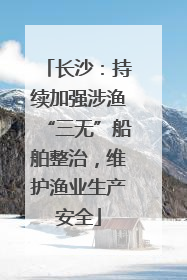 长沙：持续加强涉渔“三无”船舶整治，维护渔业生产安全