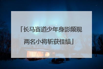 长马赛道少年身影频现 两名小将斩获佳绩
