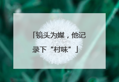 镜头为媒，他记录下“村味”