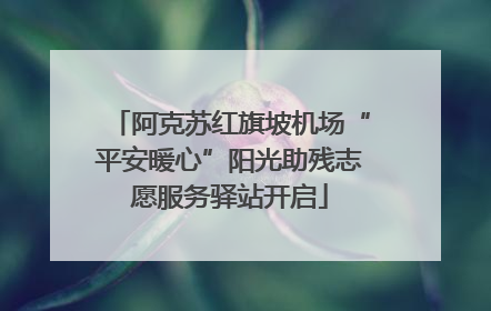 阿克苏红旗坡机场“平安暖心”阳光助残志愿服务驿站开启