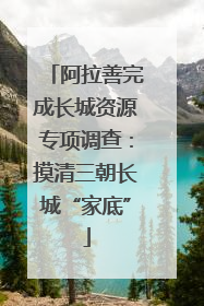 阿拉善完成长城资源专项调查：摸清三朝长城“家底”