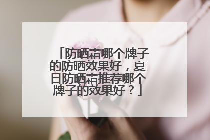 防晒霜哪个牌子的防晒效果好，夏日防晒霜推荐哪个牌子的效果好？