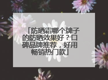 防晒霜哪个牌子的防晒效果好？口碑品牌推荐，好用畅销热门款