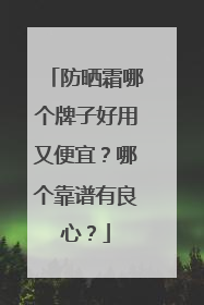 防晒霜哪个牌子好用又便宜？哪个靠谱有良心？
