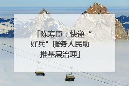 陈寿臣：快递“好兵”服务人民助推基层治理