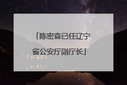 陈密森已任辽宁省公安厅副厅长