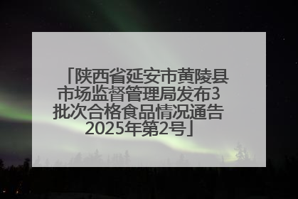 陕西省延安市黄陵县市场监督管理局发布3批次合格食品情况通告2025年第2号