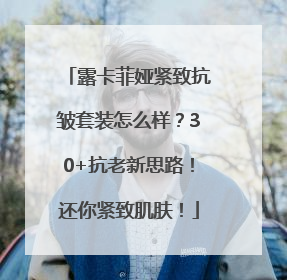 露卡菲娅紧致抗皱套装怎么样？30+抗老新思路！还你紧致肌肤！