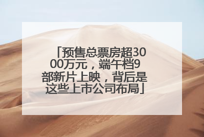 预售总票房超3000万元，端午档9部新片上映，背后是这些上市公司布局