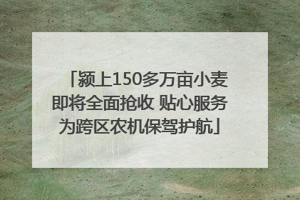 颍上150多万亩小麦即将全面抢收 贴心服务为跨区农机保驾护航
