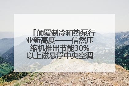 颠覆制冷和热泵行业新高度——信然压缩机推出节能30%以上磁悬浮中央空调和磁悬浮热泵