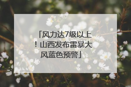 风力达7级以上！山西发布雷暴大风蓝色预警