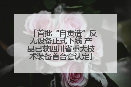 首批“自贡造”反无设备正式下线 产品已获四川省重大技术装备首台套认定