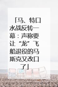 马、特口水战反转一幕：声称要让“龙”飞船退役的马斯克又改口了