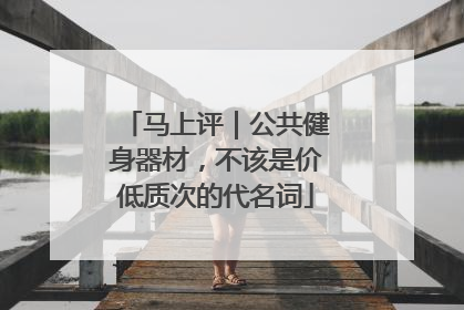 马上评｜公共健身器材，不该是价低质次的代名词