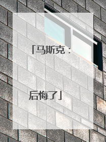马斯克：后悔了