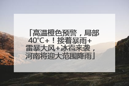 高温橙色预警，局部40℃+！接着暴雨+雷暴大风+冰雹来袭，河南将迎大范围降雨