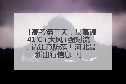 高考第三天，最高温41℃+大风+强对流，请注意防范！河北最新出行信息→