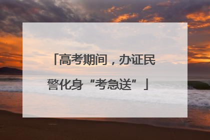 高考期间，办证民警化身“考急送”