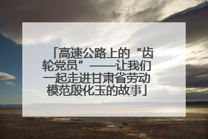 高速公路上的“齿轮党员”——让我们一起走进甘肃省劳动模范殷化玉的故事