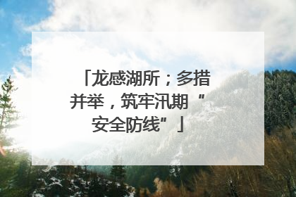龙感湖所；多措并举，筑牢汛期“安全防线”