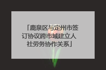 鹿泉区与定州市签订协议跨市域建立人社劳务协作关系