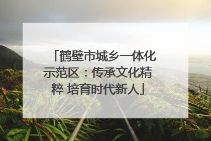鹤壁市城乡一体化示范区：传承文化精粹 培育时代新人