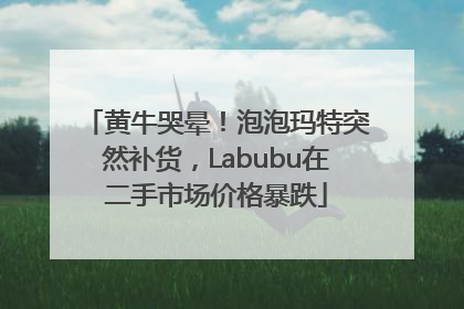 黄牛哭晕！泡泡玛特突然补货，Labubu在二手市场价格暴跌