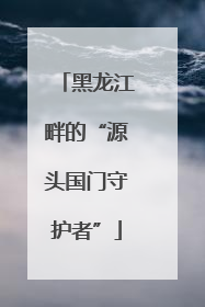 黑龙江畔的“源头国门守护者”