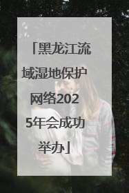 黑龙江流域湿地保护网络2025年会成功举办