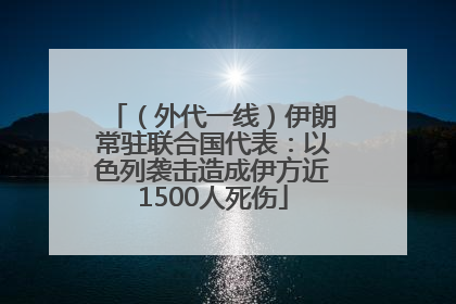 （外代一线）伊朗常驻联合国代表：以色列袭击造成伊方近1500人死伤