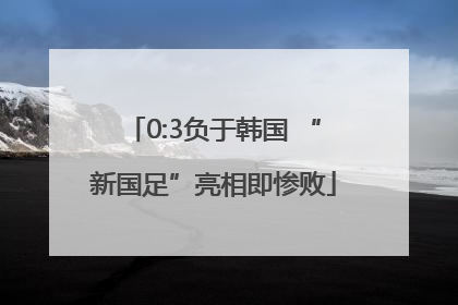 0:3负于韩国 “新国足”亮相即惨败