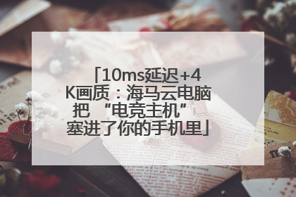 10ms延迟+4K画质：海马云电脑把 “电竞主机” 塞进了你的手机里