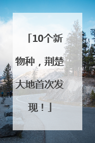 10个新物种，荆楚大地首次发现！
