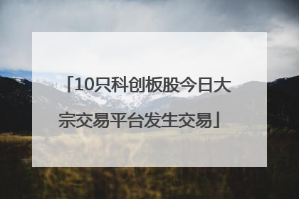 10只科创板股今日大宗交易平台发生交易
