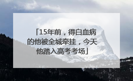 15年前，得白血病的他被全城牵挂，今天他踏入高考考场