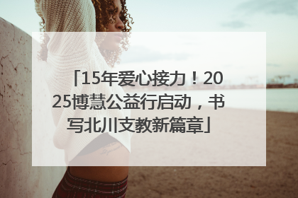 15年爱心接力！2025博慧公益行启动，书写北川支教新篇章